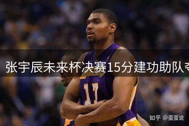 张宇辰未来杯决赛15分建功助队夺冠